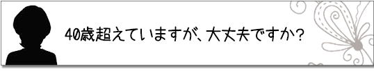 40歳超えていますが、大丈夫ですか？