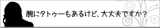 腕にタトゥーもあるけど、大丈夫ですか？