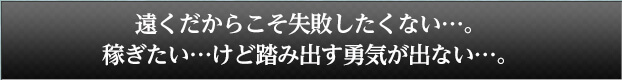 遠くだからこそ失敗したくない。稼ぎたい、けど踏み出す勇気が出ない。