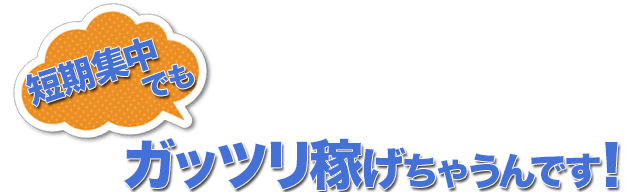 短期集中でもガッツリ稼げちゃうんです！